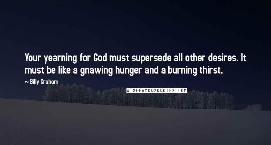 Billy Graham Quotes: Your yearning for God must supersede all other desires. It must be like a gnawing hunger and a burning thirst.