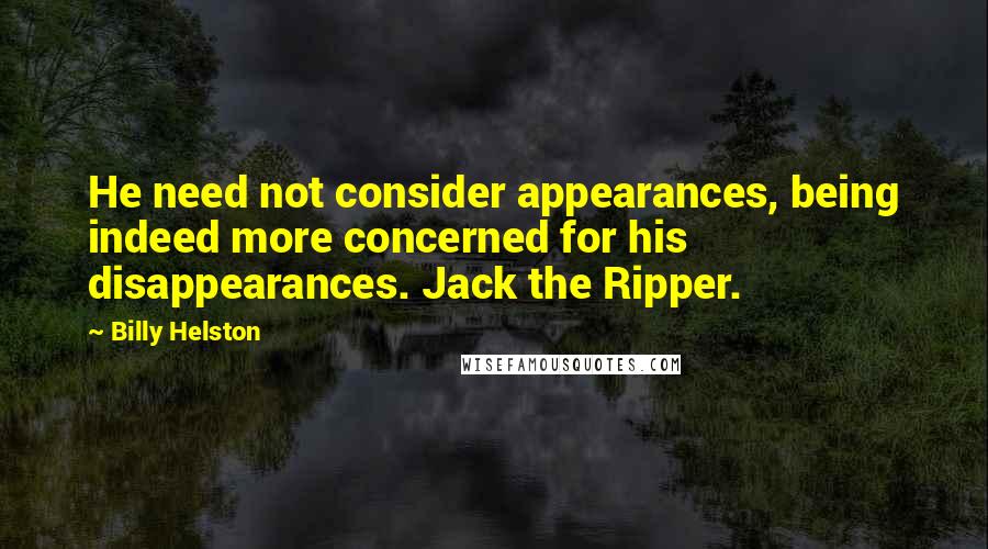 Billy Helston Quotes: He need not consider appearances, being indeed more concerned for his disappearances. Jack the Ripper.