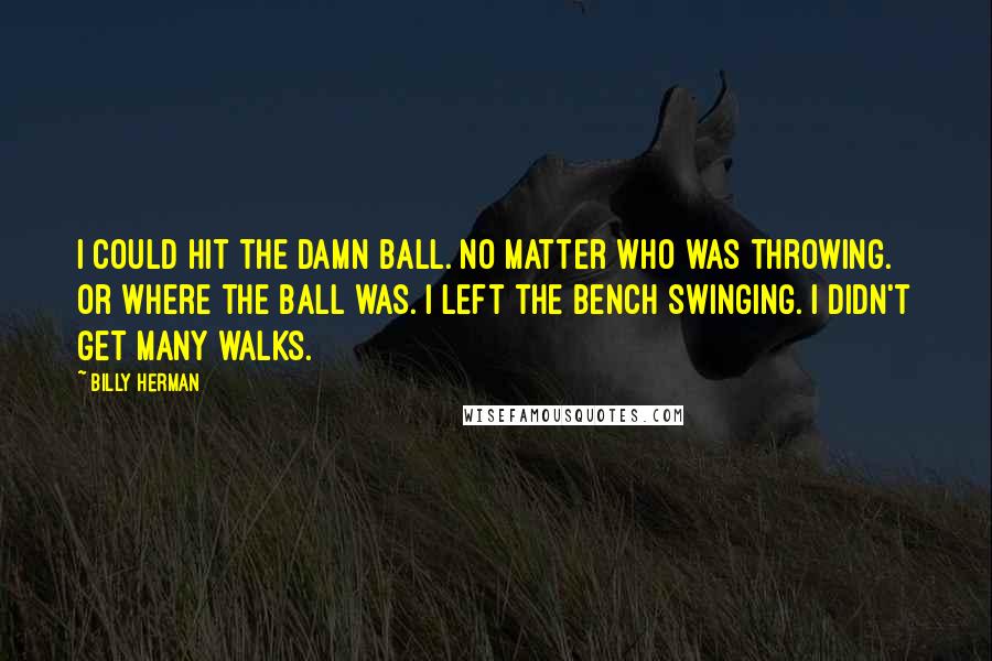 Billy Herman Quotes: I could hit the damn ball. No matter who was throwing. Or where the ball was. I left the bench swinging. I didn't get many walks.