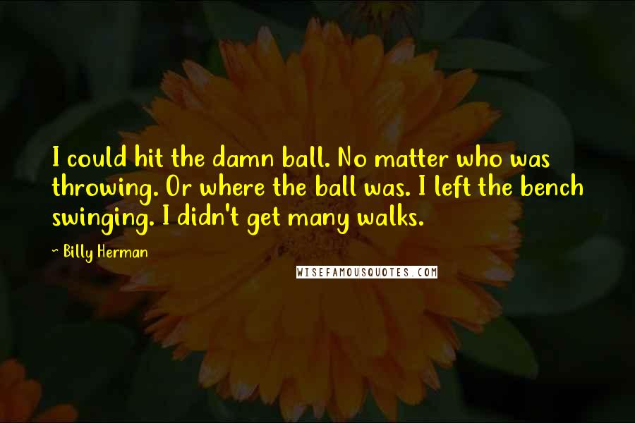 Billy Herman Quotes: I could hit the damn ball. No matter who was throwing. Or where the ball was. I left the bench swinging. I didn't get many walks.