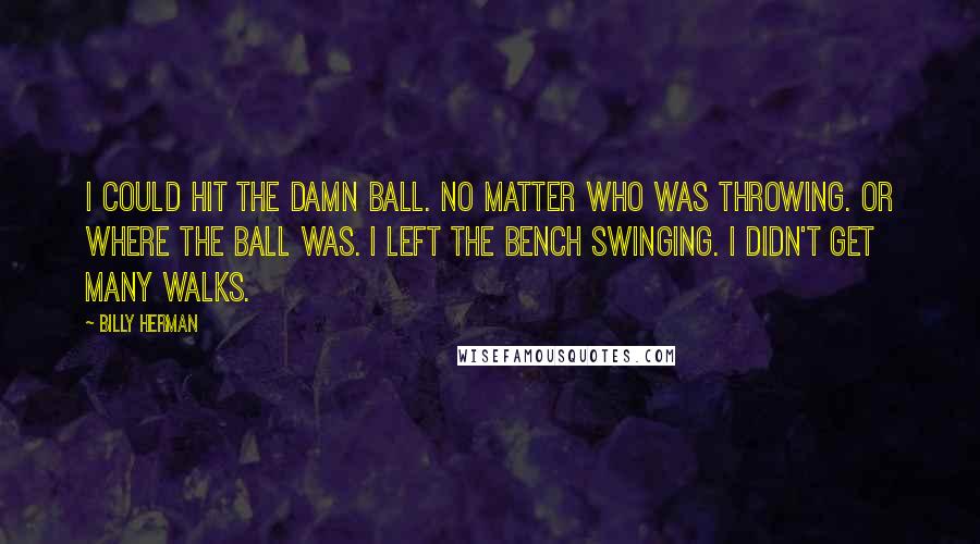 Billy Herman Quotes: I could hit the damn ball. No matter who was throwing. Or where the ball was. I left the bench swinging. I didn't get many walks.