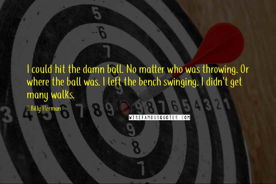 Billy Herman Quotes: I could hit the damn ball. No matter who was throwing. Or where the ball was. I left the bench swinging. I didn't get many walks.