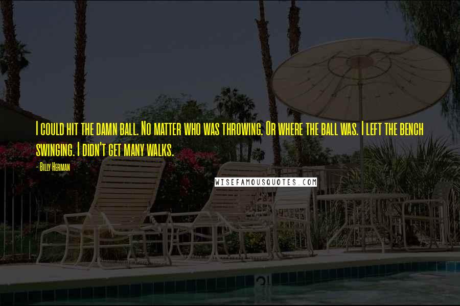 Billy Herman Quotes: I could hit the damn ball. No matter who was throwing. Or where the ball was. I left the bench swinging. I didn't get many walks.