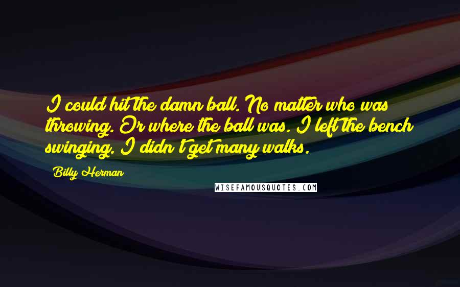 Billy Herman Quotes: I could hit the damn ball. No matter who was throwing. Or where the ball was. I left the bench swinging. I didn't get many walks.