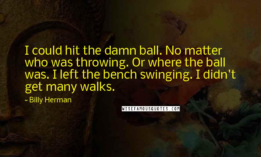 Billy Herman Quotes: I could hit the damn ball. No matter who was throwing. Or where the ball was. I left the bench swinging. I didn't get many walks.