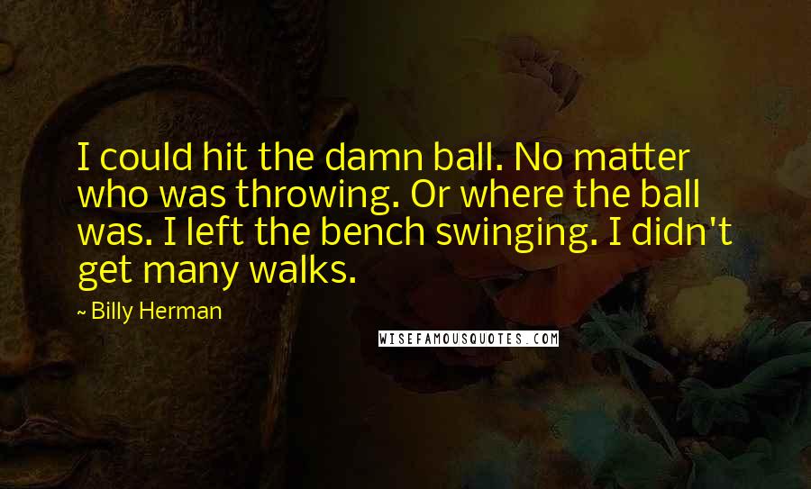 Billy Herman Quotes: I could hit the damn ball. No matter who was throwing. Or where the ball was. I left the bench swinging. I didn't get many walks.