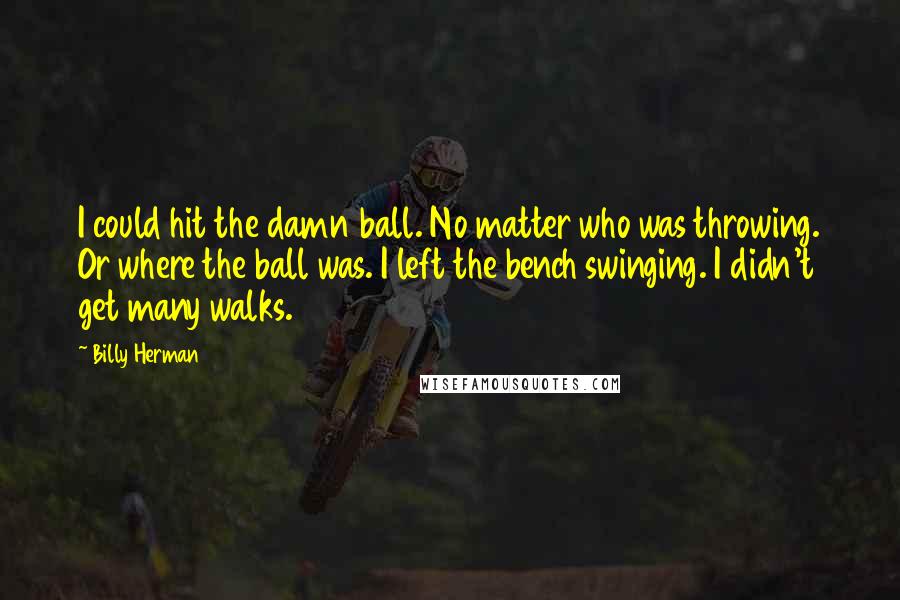 Billy Herman Quotes: I could hit the damn ball. No matter who was throwing. Or where the ball was. I left the bench swinging. I didn't get many walks.