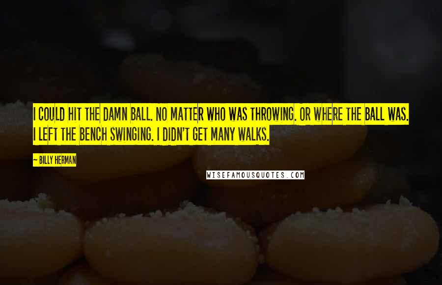 Billy Herman Quotes: I could hit the damn ball. No matter who was throwing. Or where the ball was. I left the bench swinging. I didn't get many walks.