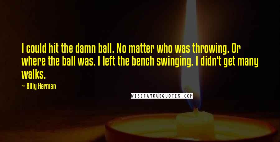 Billy Herman Quotes: I could hit the damn ball. No matter who was throwing. Or where the ball was. I left the bench swinging. I didn't get many walks.