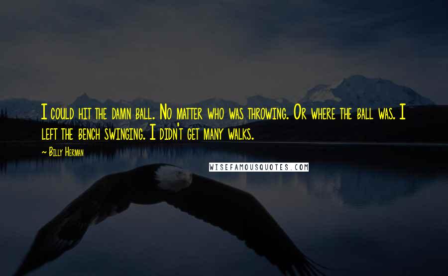 Billy Herman Quotes: I could hit the damn ball. No matter who was throwing. Or where the ball was. I left the bench swinging. I didn't get many walks.