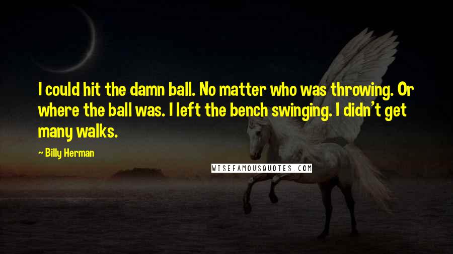 Billy Herman Quotes: I could hit the damn ball. No matter who was throwing. Or where the ball was. I left the bench swinging. I didn't get many walks.