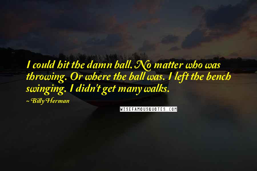 Billy Herman Quotes: I could hit the damn ball. No matter who was throwing. Or where the ball was. I left the bench swinging. I didn't get many walks.