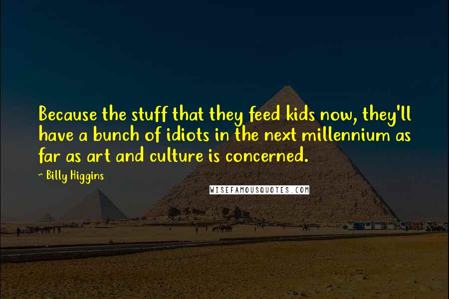 Billy Higgins Quotes: Because the stuff that they feed kids now, they'll have a bunch of idiots in the next millennium as far as art and culture is concerned.