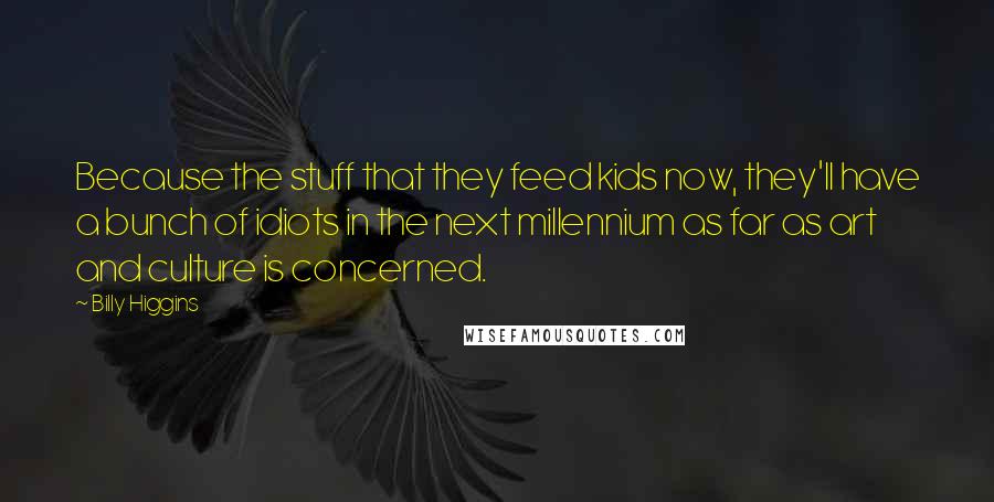 Billy Higgins Quotes: Because the stuff that they feed kids now, they'll have a bunch of idiots in the next millennium as far as art and culture is concerned.