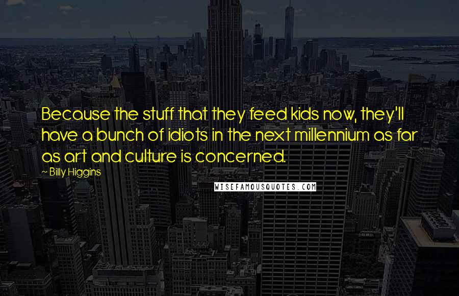 Billy Higgins Quotes: Because the stuff that they feed kids now, they'll have a bunch of idiots in the next millennium as far as art and culture is concerned.