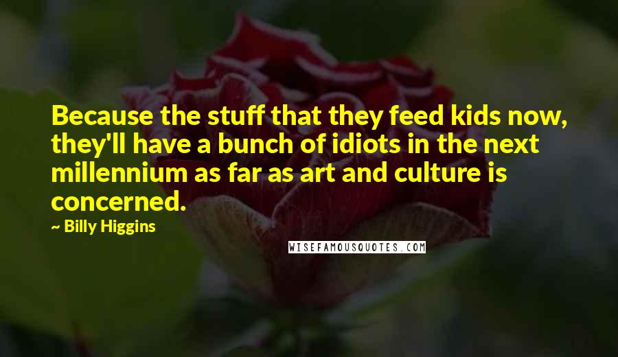 Billy Higgins Quotes: Because the stuff that they feed kids now, they'll have a bunch of idiots in the next millennium as far as art and culture is concerned.