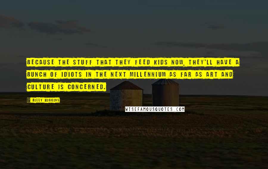 Billy Higgins Quotes: Because the stuff that they feed kids now, they'll have a bunch of idiots in the next millennium as far as art and culture is concerned.