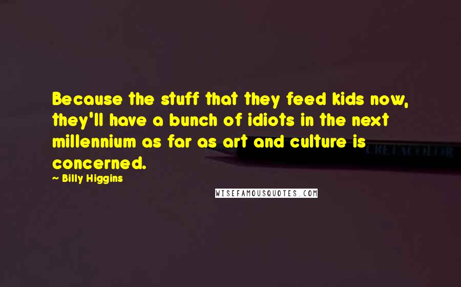 Billy Higgins Quotes: Because the stuff that they feed kids now, they'll have a bunch of idiots in the next millennium as far as art and culture is concerned.