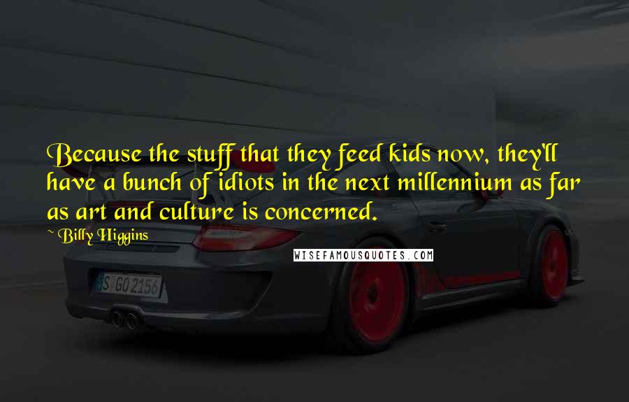 Billy Higgins Quotes: Because the stuff that they feed kids now, they'll have a bunch of idiots in the next millennium as far as art and culture is concerned.