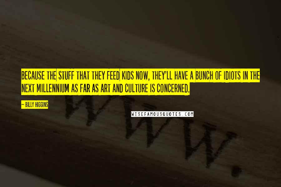 Billy Higgins Quotes: Because the stuff that they feed kids now, they'll have a bunch of idiots in the next millennium as far as art and culture is concerned.