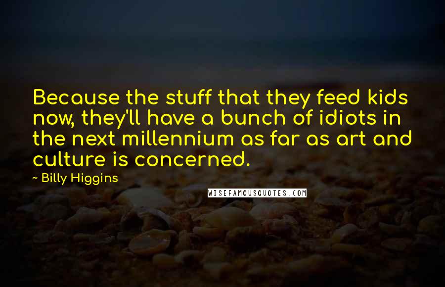 Billy Higgins Quotes: Because the stuff that they feed kids now, they'll have a bunch of idiots in the next millennium as far as art and culture is concerned.