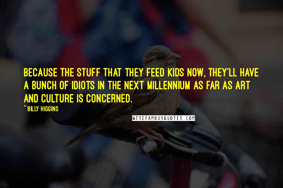 Billy Higgins Quotes: Because the stuff that they feed kids now, they'll have a bunch of idiots in the next millennium as far as art and culture is concerned.