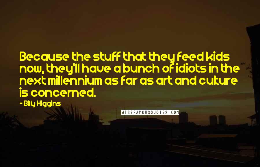 Billy Higgins Quotes: Because the stuff that they feed kids now, they'll have a bunch of idiots in the next millennium as far as art and culture is concerned.