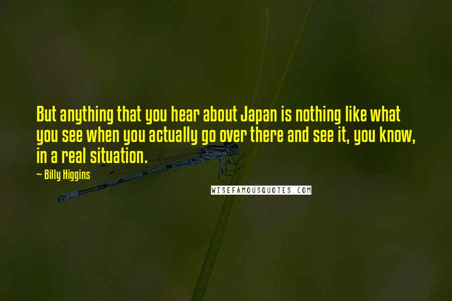 Billy Higgins Quotes: But anything that you hear about Japan is nothing like what you see when you actually go over there and see it, you know, in a real situation.