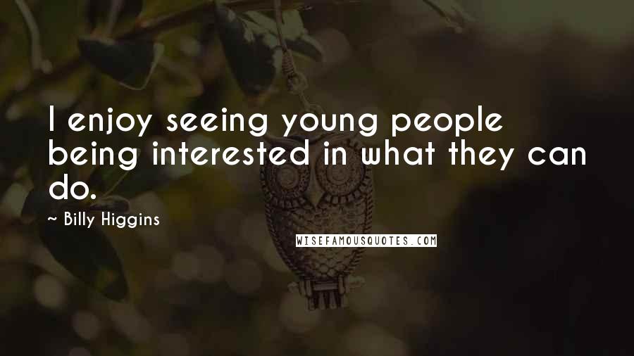Billy Higgins Quotes: I enjoy seeing young people being interested in what they can do.