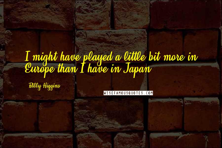 Billy Higgins Quotes: I might have played a little bit more in Europe than I have in Japan.