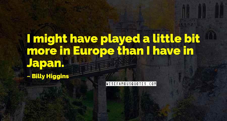 Billy Higgins Quotes: I might have played a little bit more in Europe than I have in Japan.