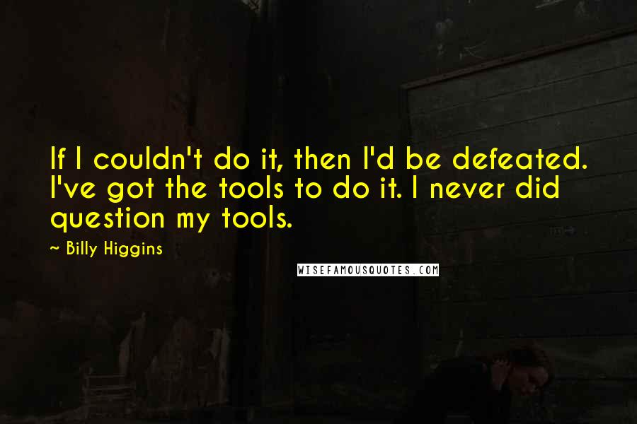 Billy Higgins Quotes: If I couldn't do it, then I'd be defeated. I've got the tools to do it. I never did question my tools.