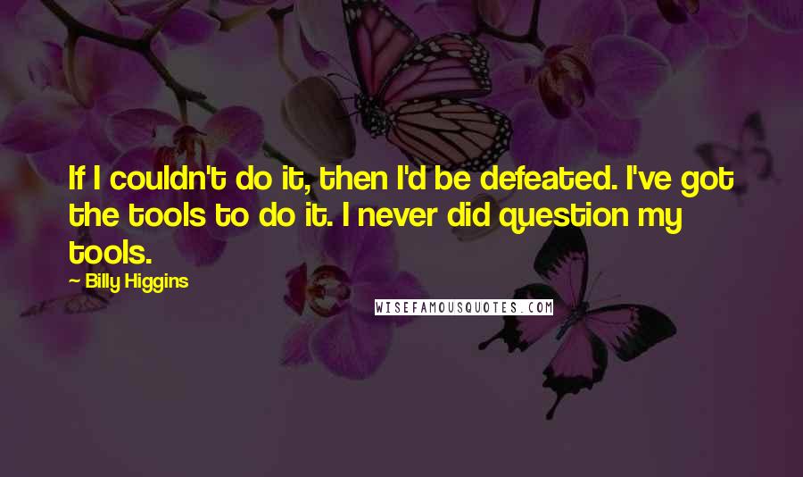 Billy Higgins Quotes: If I couldn't do it, then I'd be defeated. I've got the tools to do it. I never did question my tools.