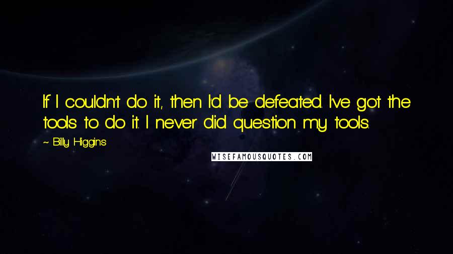 Billy Higgins Quotes: If I couldn't do it, then I'd be defeated. I've got the tools to do it. I never did question my tools.