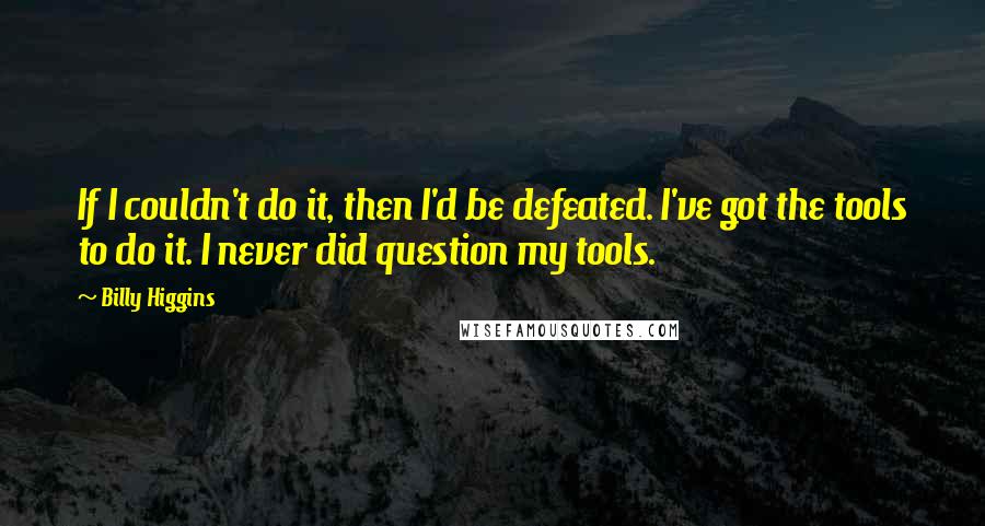 Billy Higgins Quotes: If I couldn't do it, then I'd be defeated. I've got the tools to do it. I never did question my tools.