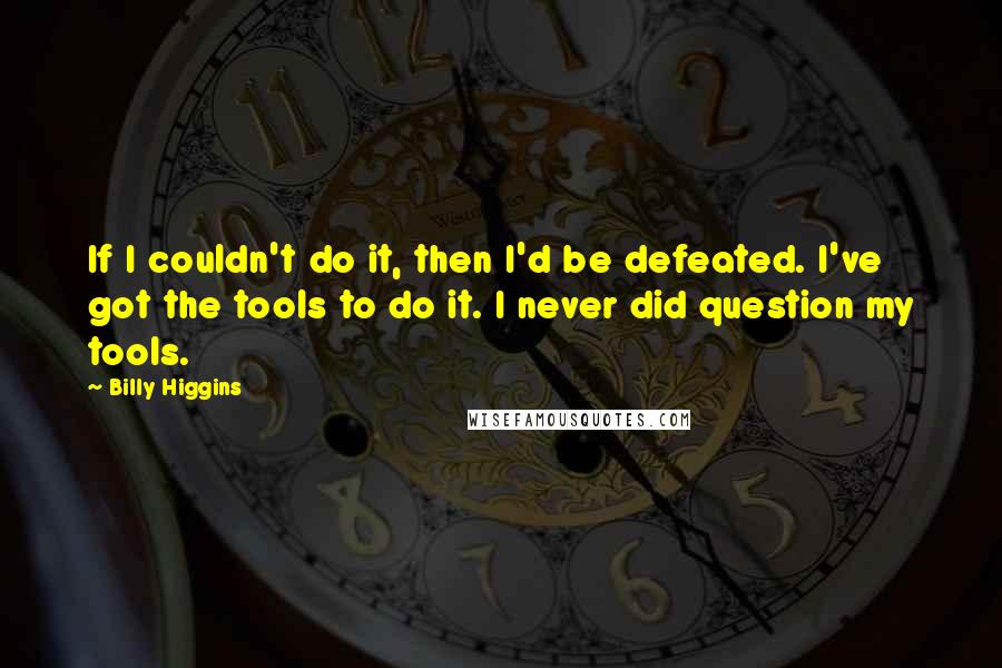 Billy Higgins Quotes: If I couldn't do it, then I'd be defeated. I've got the tools to do it. I never did question my tools.