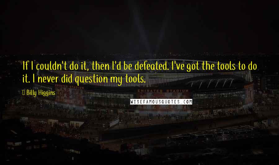 Billy Higgins Quotes: If I couldn't do it, then I'd be defeated. I've got the tools to do it. I never did question my tools.