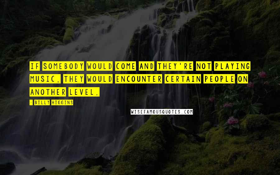 Billy Higgins Quotes: If somebody would come and they're not playing music, they would encounter certain people on another level.