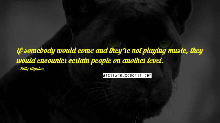 Billy Higgins Quotes: If somebody would come and they're not playing music, they would encounter certain people on another level.