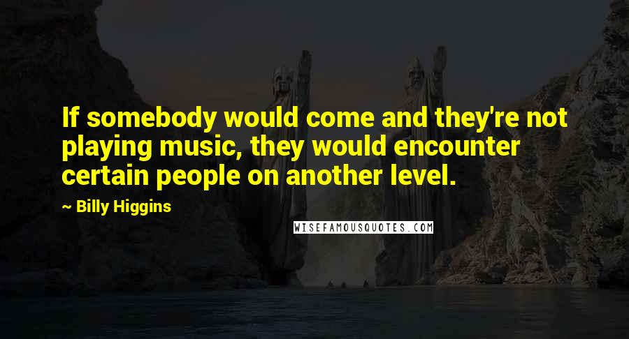 Billy Higgins Quotes: If somebody would come and they're not playing music, they would encounter certain people on another level.