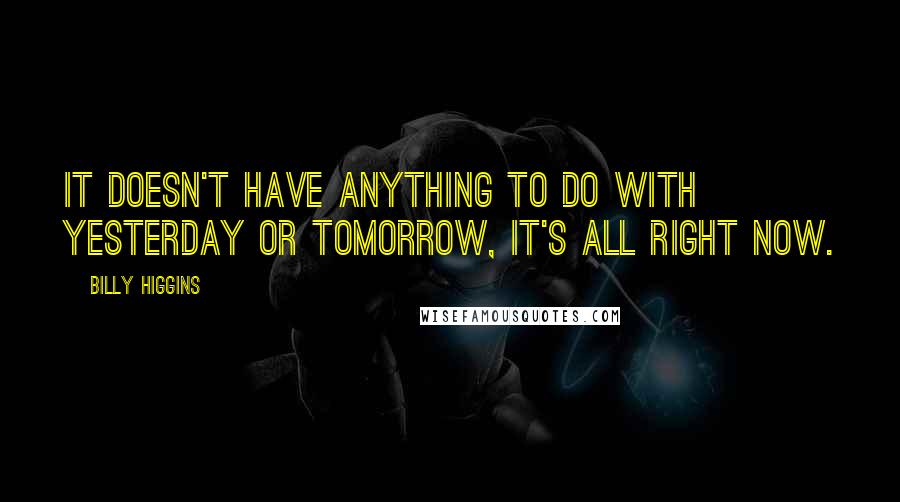 Billy Higgins Quotes: It doesn't have anything to do with yesterday or tomorrow, it's all right now.