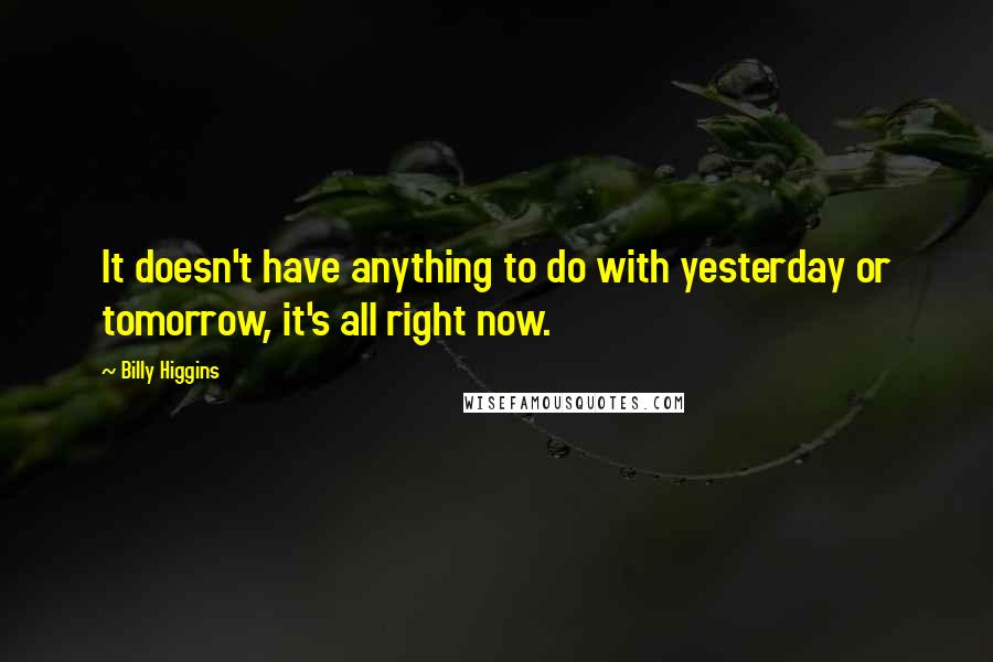 Billy Higgins Quotes: It doesn't have anything to do with yesterday or tomorrow, it's all right now.