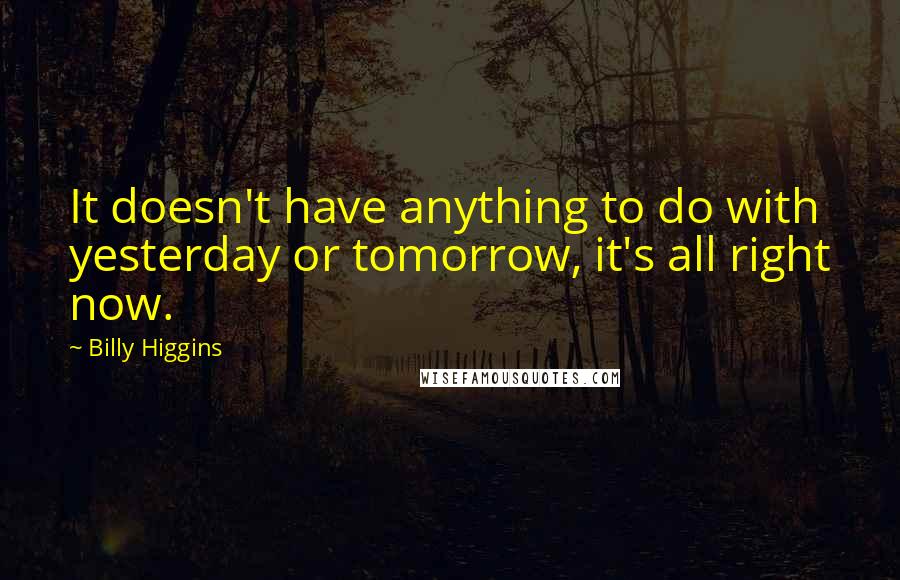 Billy Higgins Quotes: It doesn't have anything to do with yesterday or tomorrow, it's all right now.