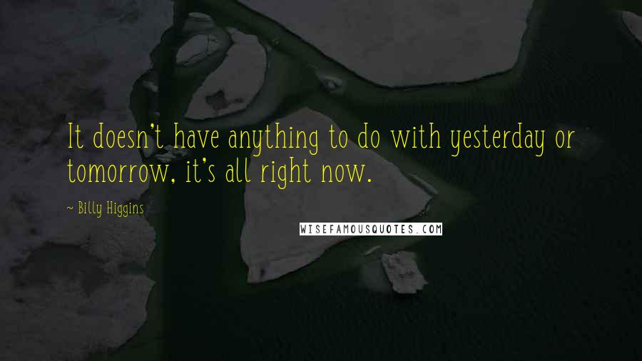 Billy Higgins Quotes: It doesn't have anything to do with yesterday or tomorrow, it's all right now.