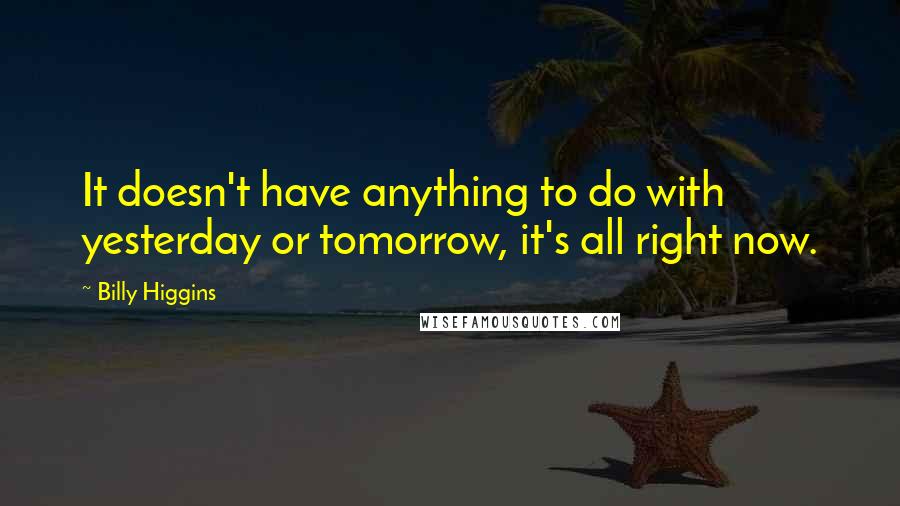 Billy Higgins Quotes: It doesn't have anything to do with yesterday or tomorrow, it's all right now.