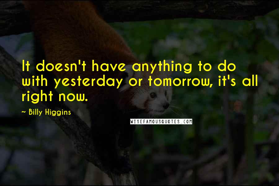 Billy Higgins Quotes: It doesn't have anything to do with yesterday or tomorrow, it's all right now.