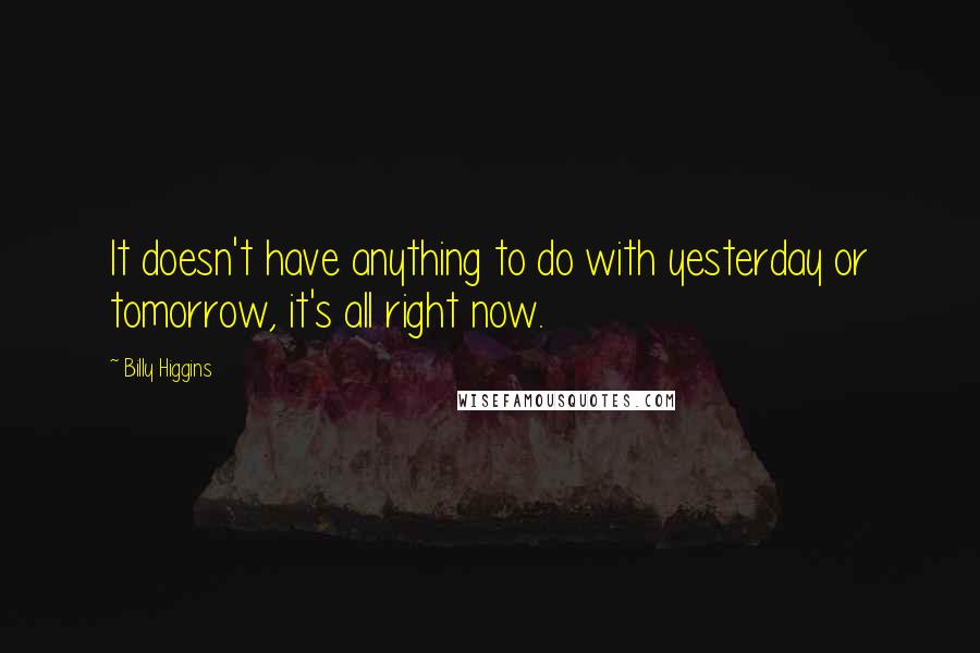 Billy Higgins Quotes: It doesn't have anything to do with yesterday or tomorrow, it's all right now.