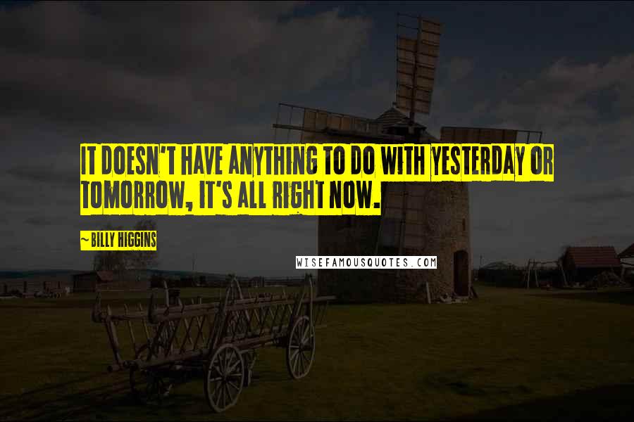 Billy Higgins Quotes: It doesn't have anything to do with yesterday or tomorrow, it's all right now.