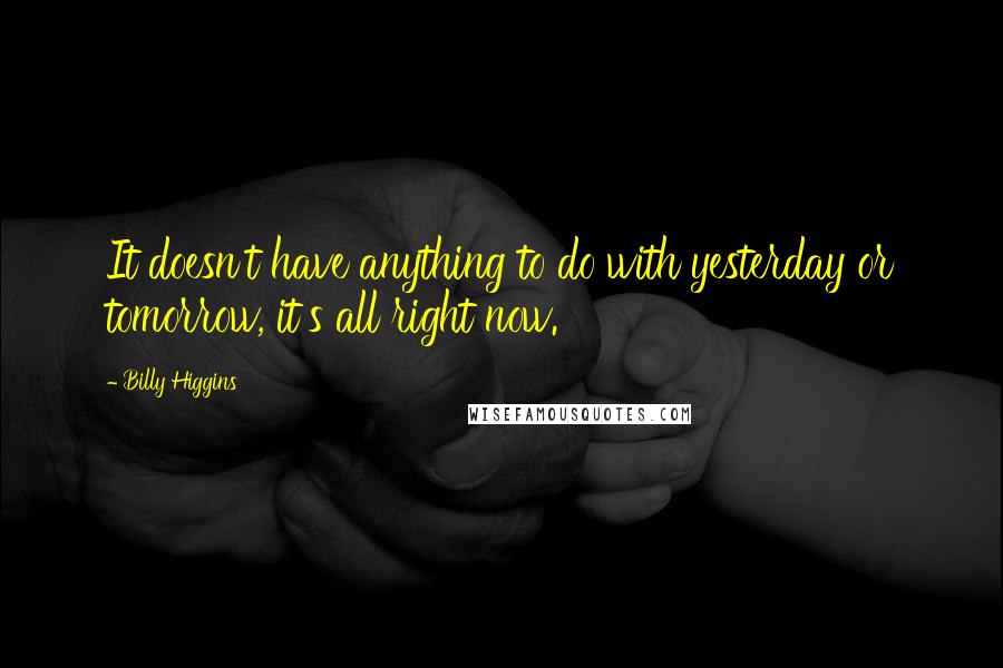 Billy Higgins Quotes: It doesn't have anything to do with yesterday or tomorrow, it's all right now.