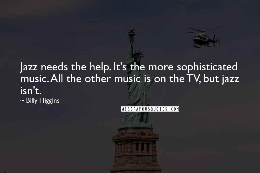 Billy Higgins Quotes: Jazz needs the help. It's the more sophisticated music. All the other music is on the TV, but jazz isn't.